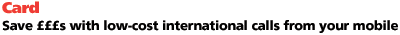Cards Save &pound;s with low-cost international calls from your mobile